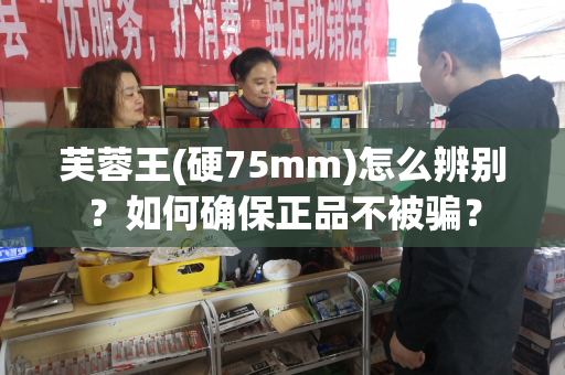 芙蓉王(硬75mm)怎么辨别？如何确保正品不被骗？